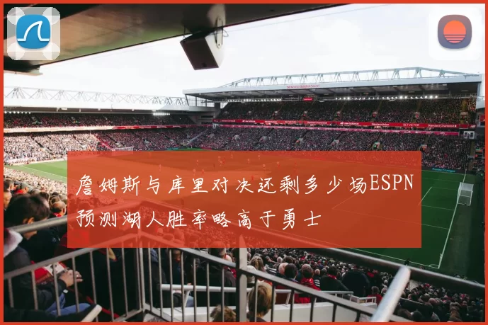 詹姆斯与库里对决还剩多少场ESPN预测湖人胜率略高于勇士