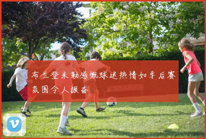 布兰登米勒感慨球迷热情如季后赛氛围令人振奋