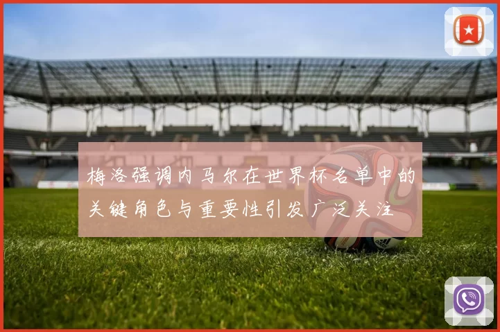 梅洛强调内马尔在世界杯名单中的关键角色与重要性引发广泛关注