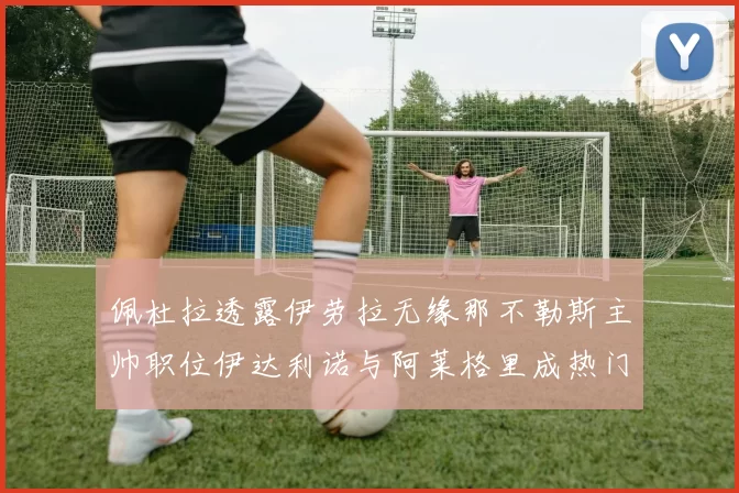 佩杜拉透露伊劳拉无缘那不勒斯主帅职位伊达利诺与阿莱格里成热门候选人