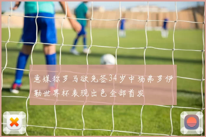 意媒称罗马欲免签34岁中场弗罗伊勒世界杯表现出色全部首发