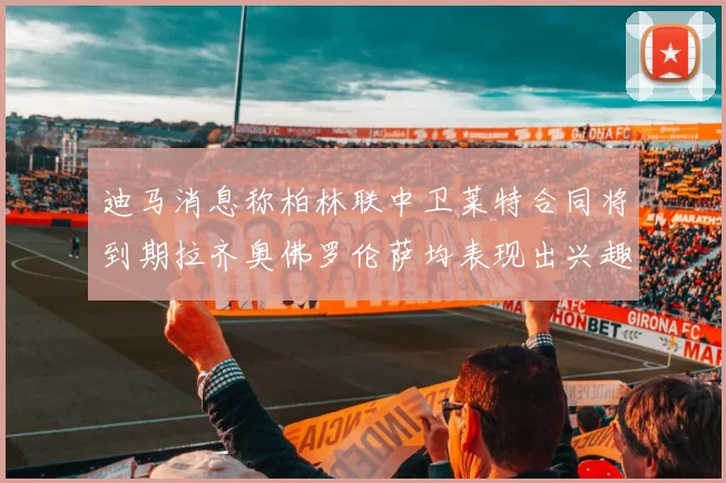 迪马消息称柏林联中卫莱特合同将到期拉齐奥佛罗伦萨均表现出兴趣