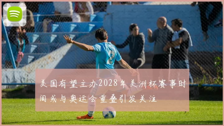 美国有望主办2028年美洲杯赛事时间或与奥运会重叠引发关注