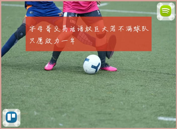 字母哥交易话语权巨大若不满球队只愿效力一年