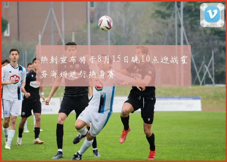 热刺宣布将于8月15日晚10点迎战霍芬海姆进行热身赛