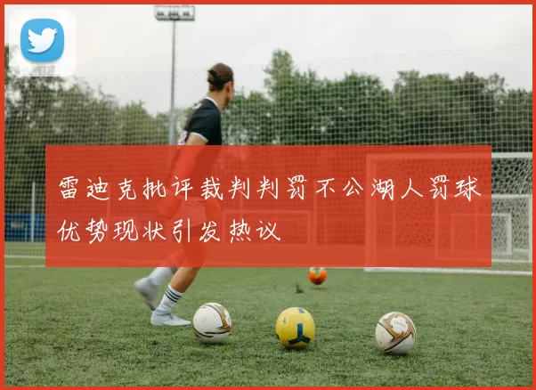 雷迪克批评裁判判罚不公湖人罚球优势现状引发热议