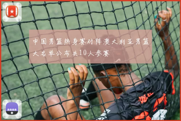 中国男篮热身赛对阵澳大利亚男篮大名单公布共10人参赛