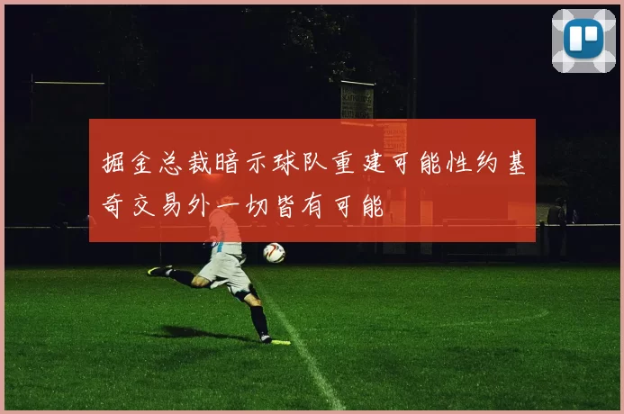 掘金总裁暗示球队重建可能性约基奇交易外一切皆有可能