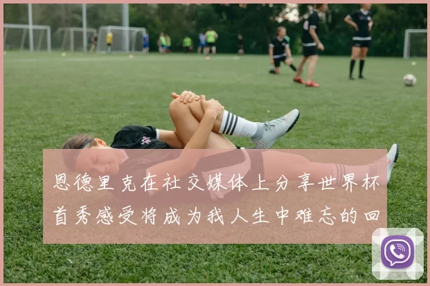 恩德里克在社交媒体上分享世界杯首秀感受将成为我人生中难忘的回忆