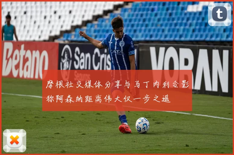 摩根社交媒体分享与马丁内利合影称阿森纳距离伟大仅一步之遥