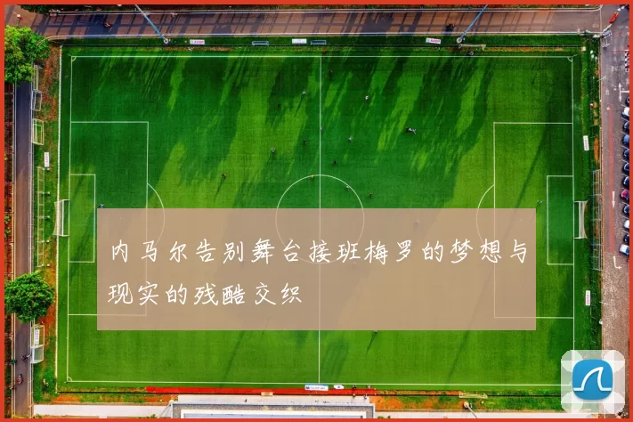 内马尔告别舞台接班梅罗的梦想与现实的残酷交织