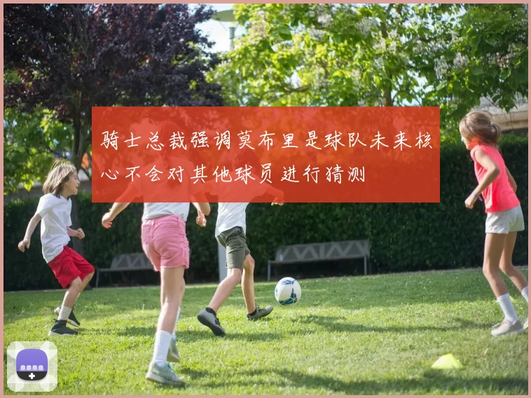 骑士总裁强调莫布里是球队未来核心不会对其他球员进行猜测
