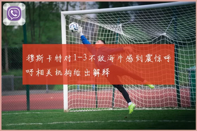 穆斯卡特对1-3不敌海牛感到震惊呼吁相关机构给出解释