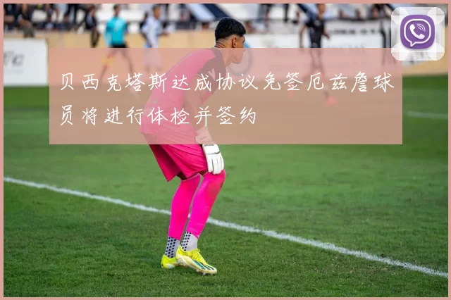贝西克塔斯达成协议免签厄兹詹球员将进行体检并签约