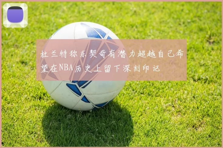 杜兰特称东契奇有潜力超越自己希望在NBA历史上留下深刻印记