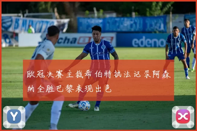 欧冠决赛主裁希伯特执法记录阿森纳全胜巴黎表现出色