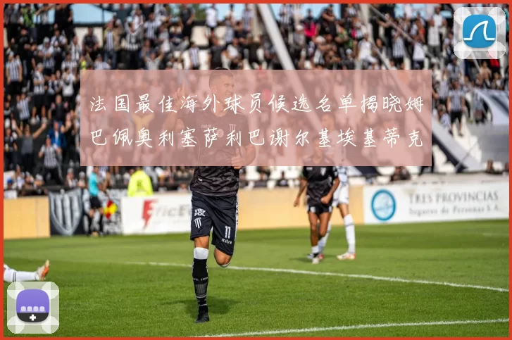 法国最佳海外球员候选名单揭晓姆巴佩奥利塞萨利巴谢尔基埃基蒂克争夺荣誉