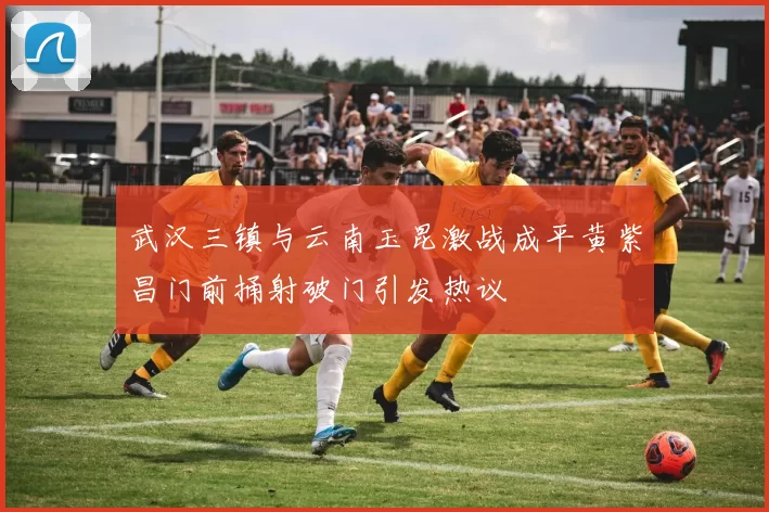 武汉三镇与云南玉昆激战成平黄紫昌门前捅射破门引发热议