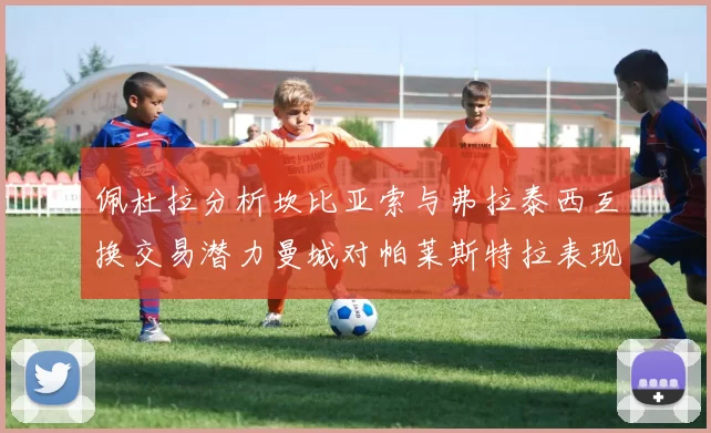 佩杜拉分析坎比亚索与弗拉泰西互换交易潜力曼城对帕莱斯特拉表现出兴趣